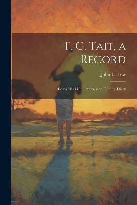 F. G. Tait, a Record; Being his Life, Letters, and Golfing Diary - John L 1869-1929 Low