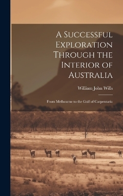 A Successful Exploration Through the Interior of Australia - William John Wills