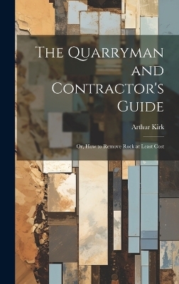 The Quarryman and Contractor's Guide; or, How to Remove Rock at Least Cost - Arthur Kirk