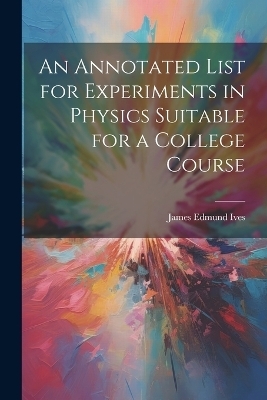 An Annotated List for Experiments in Physics Suitable for a College Course - James Edmund Ives