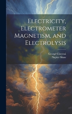 Electricity, Electrometer Magnetism, and Electrolysis - George Chrystal, Napier Shaw