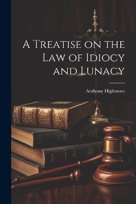 A Treatise on the Law of Idiocy and Lunacy - Anthony Highmore