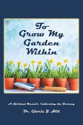 To Grow My Garden Within - Dr Gloria J Hill