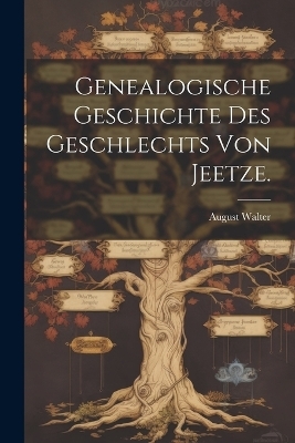 Genealogische Geschichte des Geschlechts von Jeetze. - August Walter