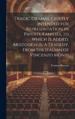 Tragic Dramas, Chiefly Intended for Representation in Private Families, to Which Is Added, Aristodemus, a Tragedy, From the Italian of Vincenzo Monti - Frances Burney