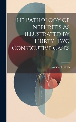 The Pathology of Nephritis As Illustrated by Thirty-Two Consecutive Cases - William Ophüls