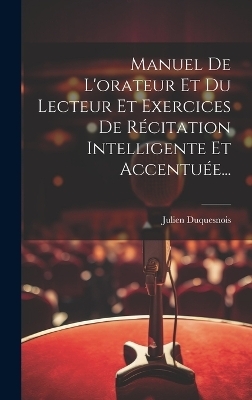 Manuel De L'orateur Et Du Lecteur Et Exercices De Récitation Intelligente Et Accentuée... - Julien Duquesnois