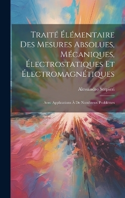 Traité Élémentaire Des Mesures Absolues, Mécaniques, Électrostatiques Et Électromagnétiques - Alessandro Serpieri