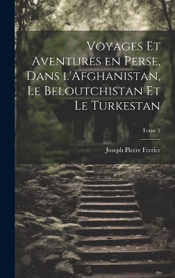 Voyages et aventures en Perse, dans l'Afghanistan, le Beloutchistan et le Turkestan; Tome 2 - Joseph Pierre Ferrier