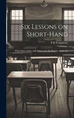 Six Lessons on Short-hand; With Observations and Advice as to the Practice of the Art - P B Templeton