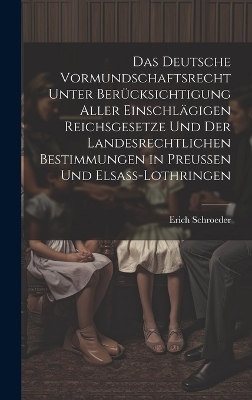 Das Deutsche Vormundschaftsrecht Unter Berücksichtigung Aller Einschlägigen Reichsgesetze Und Der Landesrechtlichen Bestimmungen in Preussen Und Elsass-Lothringen - Erich Schroeder