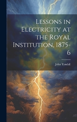 Lessons in Electricity at the Royal Institution, 1875-6 - John 1820-1893 Tyndall