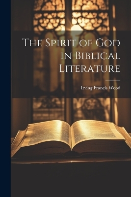 The Spirit of God in Biblical Literature - Irving Francis Wood