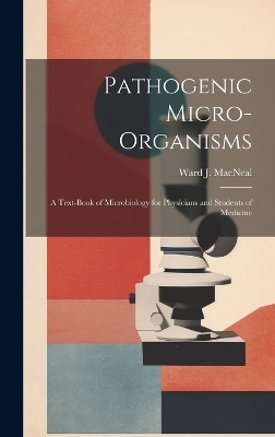 Pathogenic Micro-Organisms; a Text-Book of Microbiology for Physicians and Students of Medicine - Ward J MacNeal