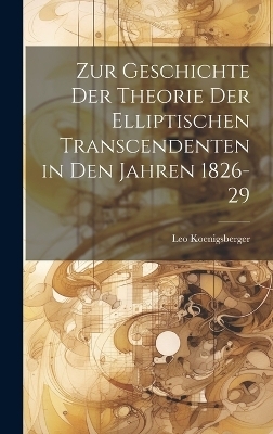 Zur Geschichte Der Theorie Der Elliptischen Transcendenten in Den Jahren 1826-29 - Leo Koenigsberger