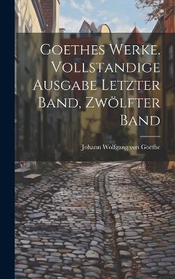 Goethes Werke. Vollstandige Ausgabe letzter Band, Zwölfter Band - Johann Wolfgang Von Goethe