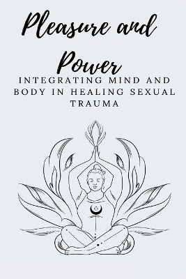 Pleasure and Power Integrating Mind and Body in Healing Sexual Trauma - Elio E