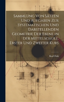 Sammlung von Sätzen und Aufgaben zur Systematischen und Darstellenden Geometrie der Ebene in der Mittelschule, erster und zweiter Kurs - Karl Fink