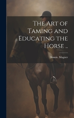The Art of Taming and Educating the Horse .. - Dennis Magner