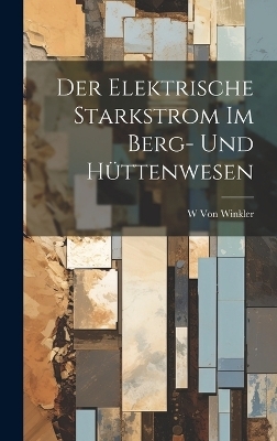 Der Elektrische Starkstrom Im Berg- Und Hüttenwesen - W Von Winkler