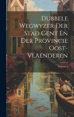 Dubbele Wegwyzer Der Stad Gent En Der Provincie Oost-vlaenderen; Volume 5 -  Anonymous