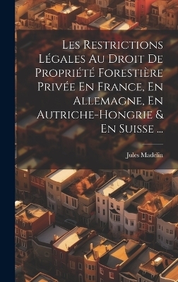 Les Restrictions Légales Au Droit De Propriété Forestière Privée En France, En Allemagne, En Autriche-Hongrie & En Suisse ... - Jules Madelin