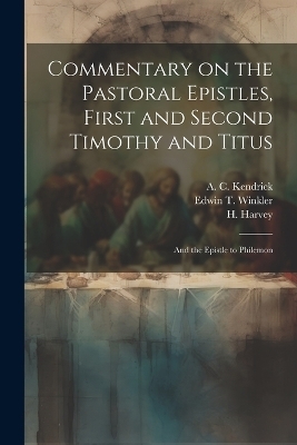 Commentary on the Pastoral Epistles, First and Second Timothy and Titus; and the Epistle to Philemon - A C Kendrick, Nathaniel Marshman Williams, Edwin T Winkler