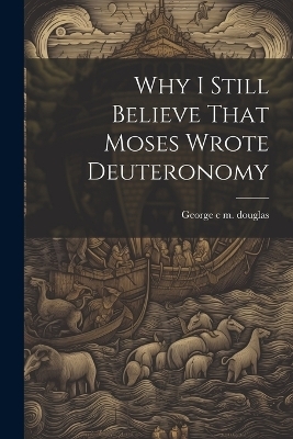 Why I Still Believe That Moses Wrote Deuteronomy - George C M Douglas