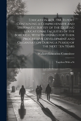 Education act, 1918. Report Containing a Comprehensive and Systematic Survey of the Existing Educational Facilities of the Borough, With Proposals for Their Progressive Development and Organisation During a Period of the Next ten Years; Together With a St - 