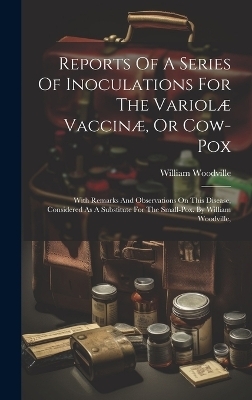 Reports Of A Series Of Inoculations For The Variolæ Vaccinæ, Or Cow-pox - William Woodville
