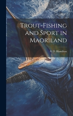 Trout-Fishing and Sport in Maoriland - G D Hamilton