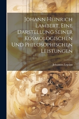 Johann Heinrich Lambert, Eine Darstellung Seiner Kosmologischen Und Philosophischen Leistungen - Johannes Lepsius