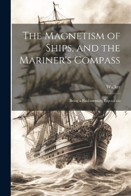 The Magnetism of Ships, and the Mariner's Compass; Being a Rudimentary Exposition -  Walker