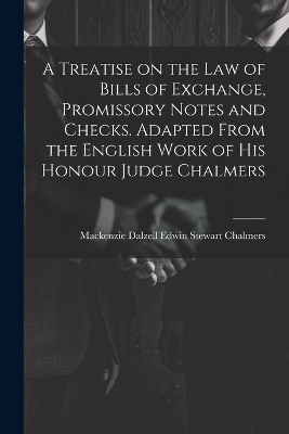 A Treatise on the law of Bills of Exchange, Promissory Notes and Checks. Adapted From the English Work of His Honour Judge Chalmers - 