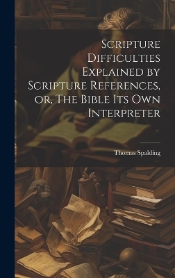 Scripture Difficulties Explained by Scripture References, or, The Bible its own Interpreter - Thomas Spalding