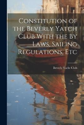 Constitution of the Beverly Yatch Club With the By Laws, Sailing Regulations, Etc - Beverly Yacht Club