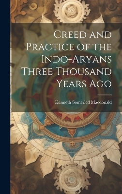 Creed and Practice of the Indo-Aryans Three Thousand Years Ago - Kenneth Somerled Macdonald