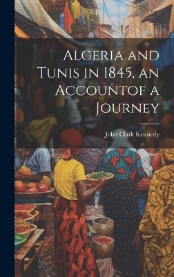 Algeria and Tunis in 1845, an Accountof a Journey - John Clark Kennedy