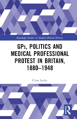 GPs, Politics and Medical Professional Protest in Britain, 1880–1948 - Chris Locke