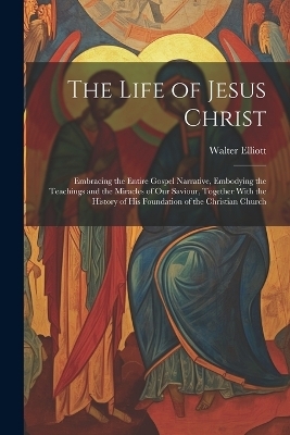 The Life of Jesus Christ - Walter Elliott