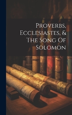 Proverbs, Ecclesiastes, & The Song Of Solomon -  Anonymous