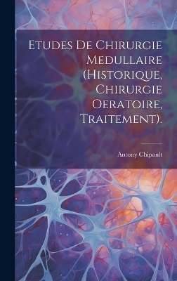 Etudes De Chirurgie Medullaire (Historique, Chirurgie Oeratoire, Traitement). - Antony Chipault