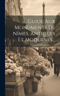 Guide Aux Monuments De Nîmes, Antiques Et Modernes... -  Anonymous