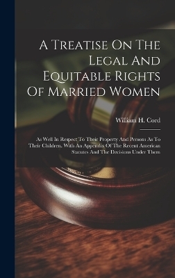 A Treatise On The Legal And Equitable Rights Of Married Women - William H Cord