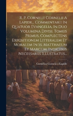 R. P. Cornelii Cornelii A Lapide... Commentarii In Quatuor Evangelia, In Duo Volumina Divisi. Tomus Primus, Complectens Expositionem Litteralem Et Moralem In Ss. Matthaeum Et Marcum. Indicibus Necessariis Illustratus... - 