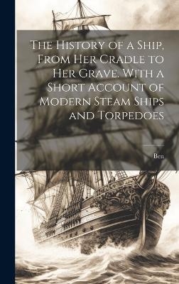 The History of a Ship, From Her Cradle to Her Grave. With a Short Account of Modern Steam Ships and Torpedoes -  Ben