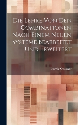 Die Lehre Von Den Combinationen Nach Einem Neuen Systeme Bearbeitet Und Erweitert - Ludwig Oettinger