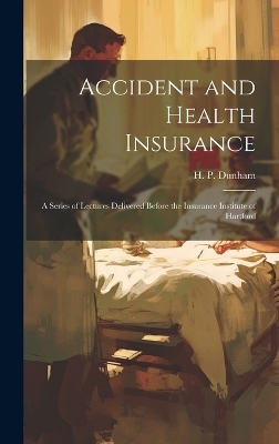 Accident and Health Insurance; a Series of Lectures Delivered Before the Insurance Institute of Hartford - 