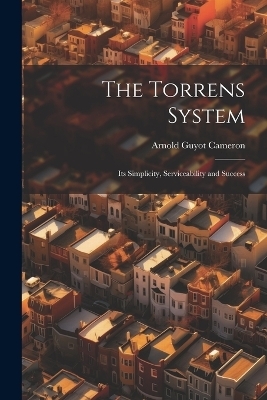 The Torrens System; its Simplicity, Serviceability and Success - Arnold Guyot Cameron