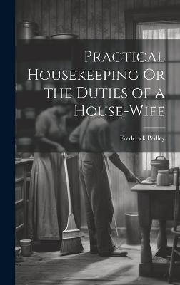 Practical Housekeeping Or the Duties of a House-Wife - Frederick Pedley